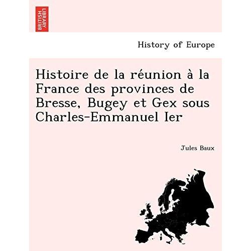 Histoire De La Re Union A La France Des Provinces De Bresse, Bugey Et Gex Sous Charles-Emmanuel Ier   de Baux, Jules  Format Broch? 
