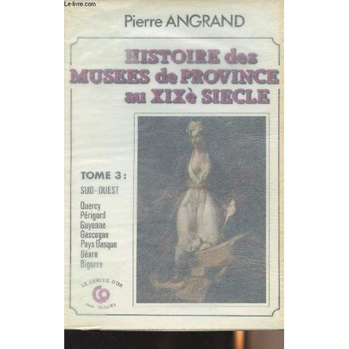 Histoire Des Muses De Province Au Xixe Sicle - Tome 3 : Sud-Ouest - Quercy, Prigord, Guyenne, Gascogne, Pays Basque, Barn, Bigorre   de pierre angrand 