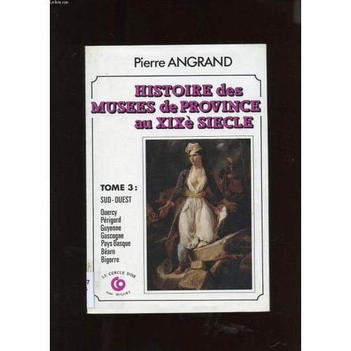 Histoire Des Musees De Province Au Xixe Siecle. Tome 3. Sud-Ouest. Quercy, Perigord, Guyenne, Gascogne, Pays Basque, Bearn, Bigorre   de pierre angrand