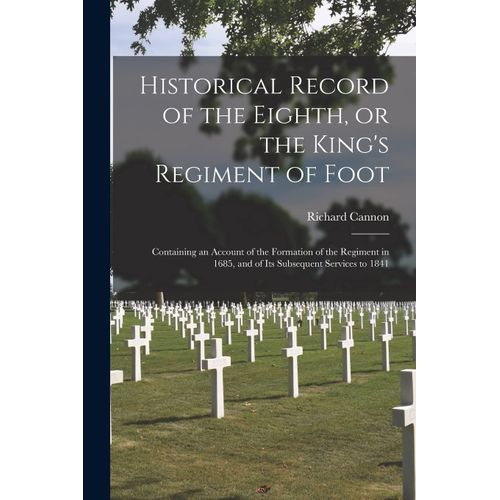 Historical Record Of The Eighth, Or The King's Regiment Of Foot [Microform]: Containing An Account Of The Formation Of The Regiment In 1685, And Of It    Format Broch 