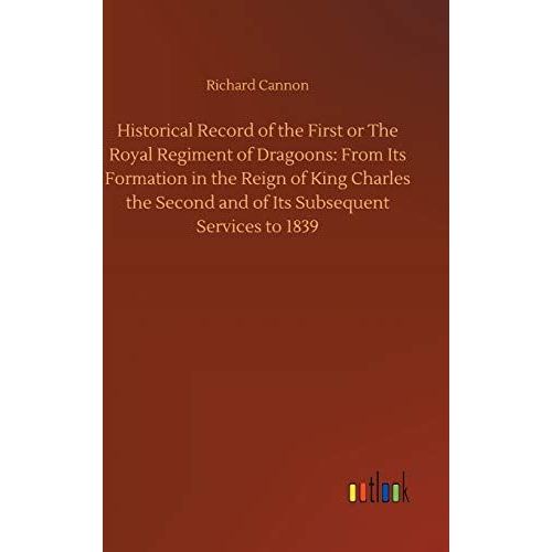 Historical Record Of The First Or The Royal Regiment Of Dragoons: From Its Formation In The Reign Of King Charles The Second And Of Its Subsequent Services To 1839    Format Reli 