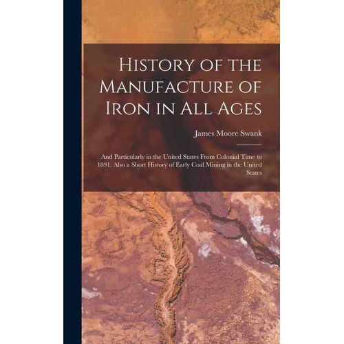 History Of The Manufacture Of Iron In All Ages: And Particularly In The United States From Colonial Time To 1891. Also A Short History Of Early Coal M    Format Reli 
