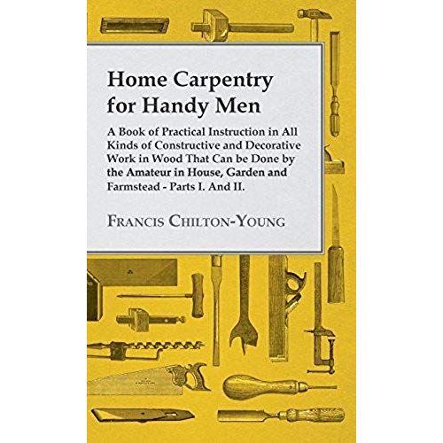 Home Carpentry For Handy Men - A Book Of Practical Instruction In All Kinds Of Constructive And Decorative Work In Wood That Can Be Done By The Amateur In House, Garden And Farmstead - Parts I. And Ii.    Format Reli 