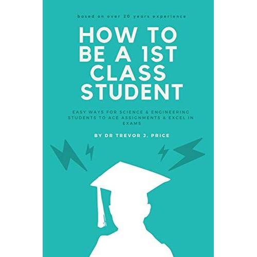 How To Be A 1st Class Student: Easy Ways For Science And Engineering Students To Ace Assignments And Excel In Exams   de Price, Dr Trevor John  Format Broch 
