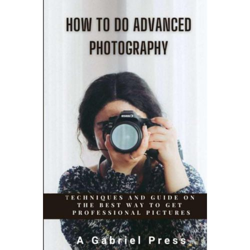 How To Do Advanced Photography: Techniques And Guide On The Best Way To Get Professional Pictures   de Press, A Gabriel  Format Broch 