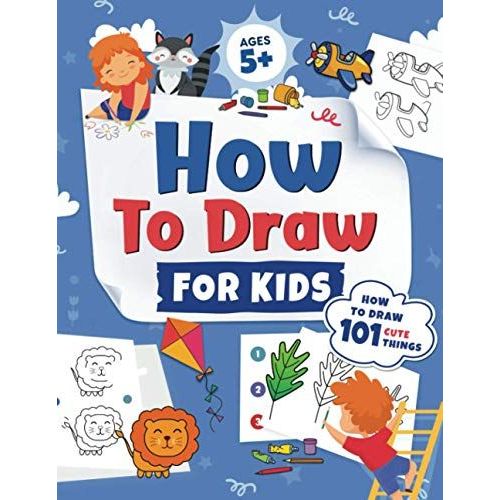 How To Draw For Kids: How To Draw 101 Cute Things For Kids Ages 5+ - Fun & Easy Simple Step By Step Drawing Guide To Learn How To Draw Cute    Format Broch 