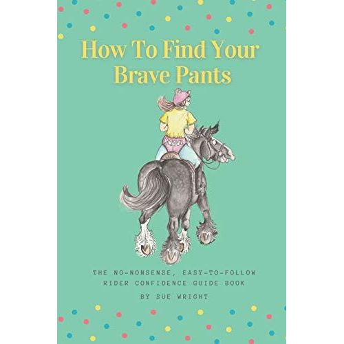 How To Find Your Brave Pants: The No-Nonsense, Easy-To-Follow, Rider Confidence Guide Book   de Wright, Sue 