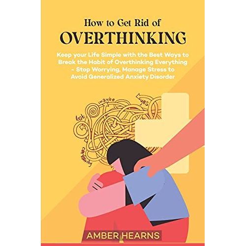 How To Get Rid Of Over Thinking: Keep Your Life Simple With The Best Ways To Break The Habit Of Overthinking Everything- Stop Worrying, Manage Stress To Avoid Generalized Anxiety Disorder   de Hearns, Amber 