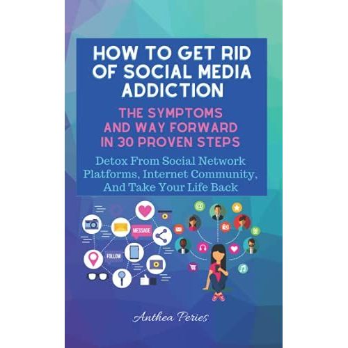 How To Get Rid Of Social Media Addiction: The Symptoms And Way Forward In 30 Proven Steps: Detox From Social Network Platforms, Internet Community, And Take Your Life Back   de Peries, Anthea  Format Broch 