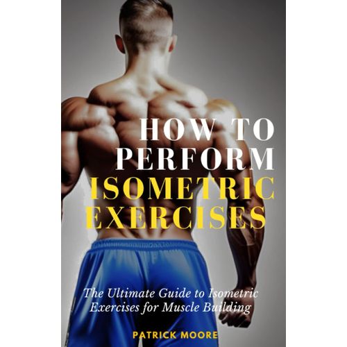 How To Perform Isometric Exercises: The Ultimate Guide To Isometric Exercises For Muscle Building   de patrick moore  Format Broch 