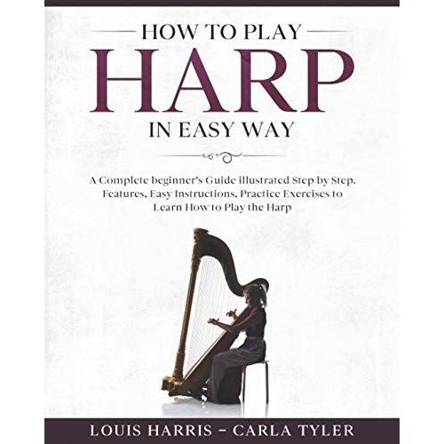 How To Play Harp In Easy Way: Learn How To Play Harp In Easy Way By This Complete Beginners Guide Step By Step Illustrated!Harp Basics, Features, Easy Instructions, Practice Exercises   de Harris, Louis  Format Broch 