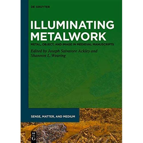 Illuminating Metalwork: Metal, Object, And Image In Medieval Manuscripts (Sense, Matter, And Medium, 4)   de Ackley, Joseph Salvatore  Format Broch 