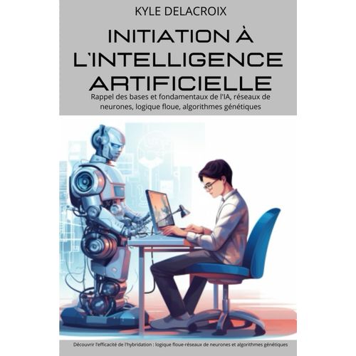 Initiation  L'intelligence Artificielle: Rappel Des Bases Et Fondamentaux De L'ia, Rseaux De Neurones, Logique Floue, Algorithmes Gntiques, ... D'apprentissage Des Rn Et La Puissance Des Ag   de DELACROIX, KYLE  Format Broch 