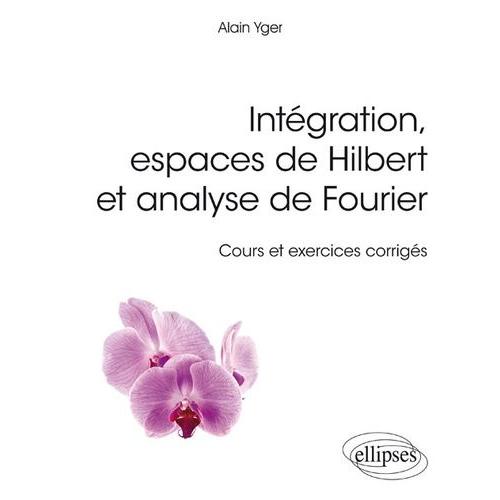 Intgration, Espaces De Hilbert Et Analyse De Fourier - Cours Et Exercices Corrigs   de Yger Alain  Format Beau livre 