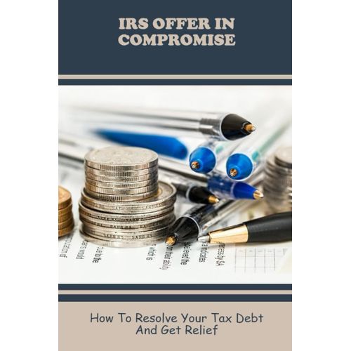 Irs Offer In Compromise: How To Resolve Your Tax Debt And Get Relief   de Habben, Anette  Format Broch 
