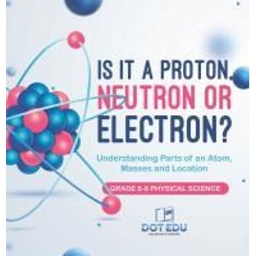 Is It A Proton, Neutron Or Electron? Understanding Parts Of An Atom, Masses And Location | Grade 6-8 Physical Science    Format Reli 