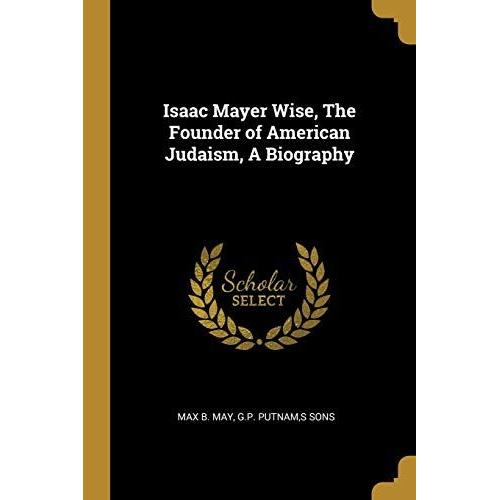 Isaac Mayer Wise, The Founder Of American Judaism, A Biography   de Max B. May  Format Broch 