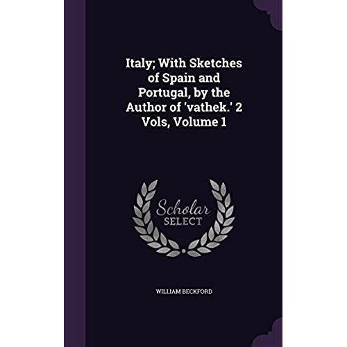 Italy; With Sketches Of Spain And Portugal, By The Author Of 'vathek.' 2 Vols, Volume 1    Format Reli 