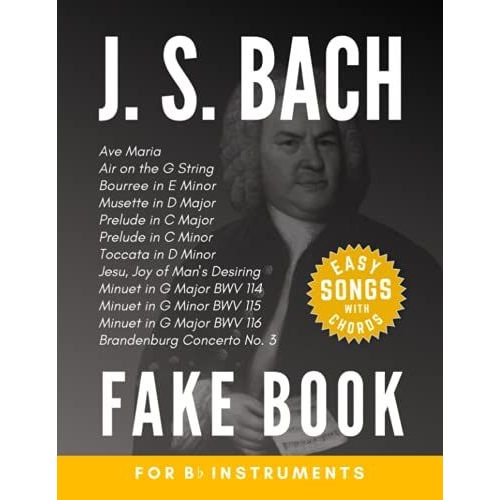 J. S. Bach Fake Book For Bb Instruments: Air On The G String, Ave Maria, Toccata In D Minor And More I For Clarinet Soprano Tenor Saxophones Trumpet ... For Kids Adults I Chords In The Key Of 