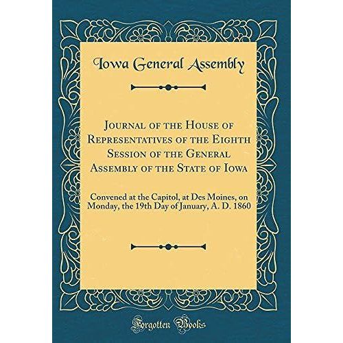 Journal Of The House Of Representatives Of The Eighth Session Of The General Assembly Of The State Of Iowa: Convened At The Capitol, At Des Moines, On Monday, The 19th Day Of January, A. D. 1860 (Clas   de Assembly, Iowa General  Format Broch 