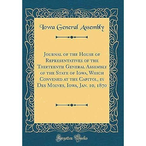 Journal Of The House Of Representatives Of The Thirteenth General Assembly Of The State Of Iowa, Which Convened At The Capitol, In Des Moines, Iowa, Jan. 10, 1870 (Classic Reprint)   de unknown  Format Broch 