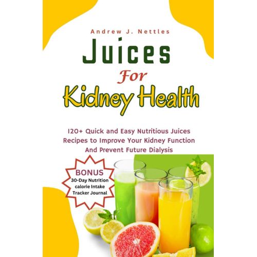 Juices For Kidney Health: 120+ Quick And Easy Nutritious Juices Recipes To Improve Your Kidney Function And Prevent Future Dialysis | Plus A 30-Day Nutrition Calorie Intake Tracker Journal (Bonus)   de Nettles, Andrew J.  Format Broch 