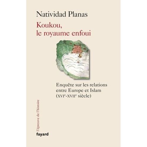 Koukou, Le Royaume Enfoui - Enqute Sur Les Relations Entre Europe Et Islam (Xvie-Xviie Sicle)    Format Grand Format 