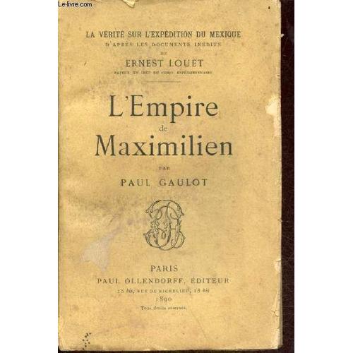 L Empire De Maximilien - Collection La Vrit Sur L Expdition Du Mexique D Aprs Les Documents Indits De Ernest Louet.   de paul gaulot 