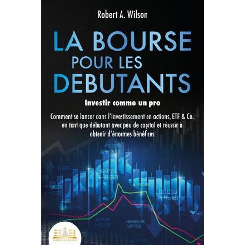 La Bourse Pour Les Debutants - Investir Comme Un Pro: Comment Se Lancer Dans L'investissement En Actions, Etf & Co. En Tant Que Dbutant Avec Peu De Capital Et Russir  Obtenir D'normes Bnfices  