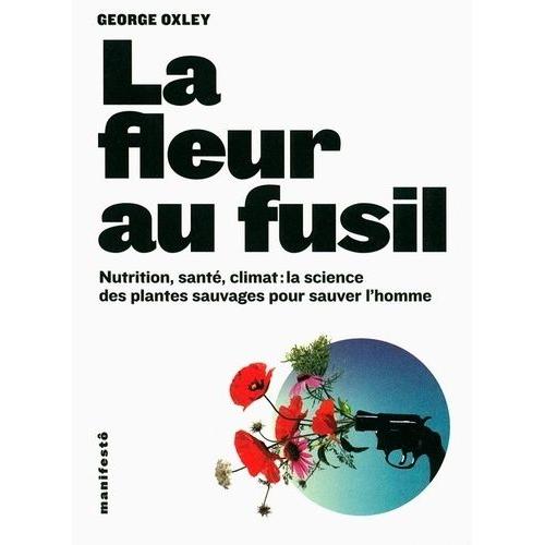 La Fleur Au Fusil - Nutrition, Sant, Climat : La Science Des Plantes Sauvages Pour Sauver L'homme   de Oxley George  Format Broch 