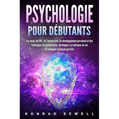 La Psychologie Pour Les Dbutants: Les Bases Du Nlp, De L'inconscient, Du Dveloppement Personnel Et Des Techniques De Manipulation, Dveloppez Votre Confiance En Vous Et Pratiquez La Pense Positive   de Konrad Sewell