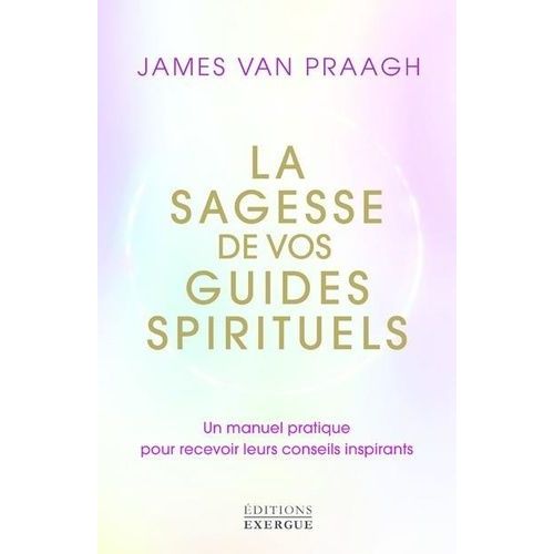 La Sagesse De Vos Guides Spirituels - Un Manuel Pratique Pour Recevoir Leurs Conseils Inspirants   de Van Praagh James  Format Beau livre 