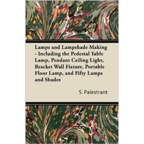 Lamps And Lampshade Making - Including The Pedestal Table Lamp, Pendant Ceiling Light, Bracket Wall Fixture, Portable Floor Lamp, And Fifty Lamps And Shades    Format Broch 