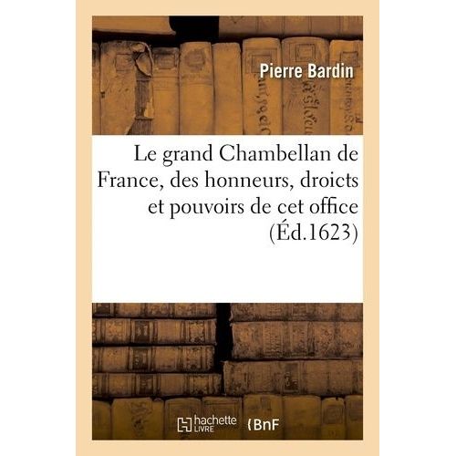 Le Grand Chambellan De France, Livre O Il Est Amplement Traict Des Honneurs, Droicts Et Pouvoirs   de Bardin Pierre  Format Broch 