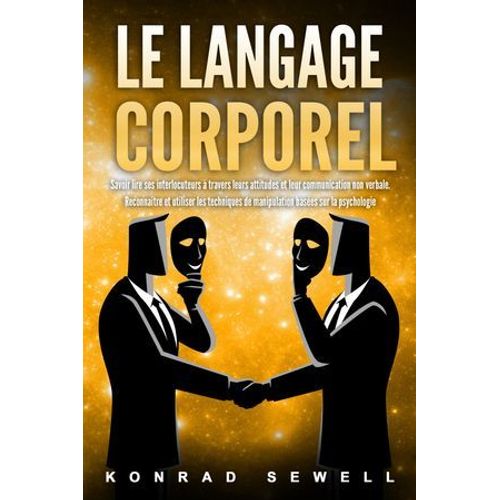 Le Langage Corporel: Savoir Lire Ses Interlocuteurs  Travers Leurs Attitudes Et Leur Communication Non Verbale. Reconnatre Et Utiliser Les Techniques De Manipulation Bases Sur La Psychologie  