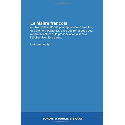 Le Matre Franois: Ou, Nouvelle Mthode Pour Apprendre  Bien Lire, Et  Bien Orthographier: Avec Des Remarques Pour Rendre La Lecture Et La ... L'colier. Premire Partie. (French Edition)   de Author, Unknown  Format Broch 