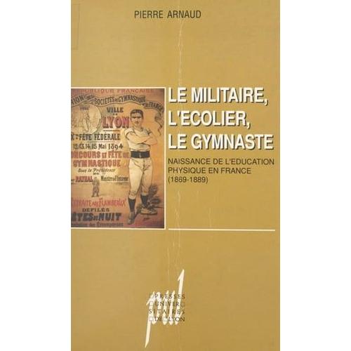 Le Militaire, L'colier, Le Gymnaste : Naissance De L'ducation Physique En France (1869-1889)   de Pierre Arnaud