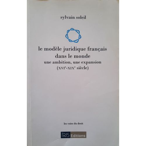 Le Modle Juridique Franais Dans Le Monde - Une Ambition, Une Expansion ( Xvie - Xixe Sicle ) - Sylvain Soleil   