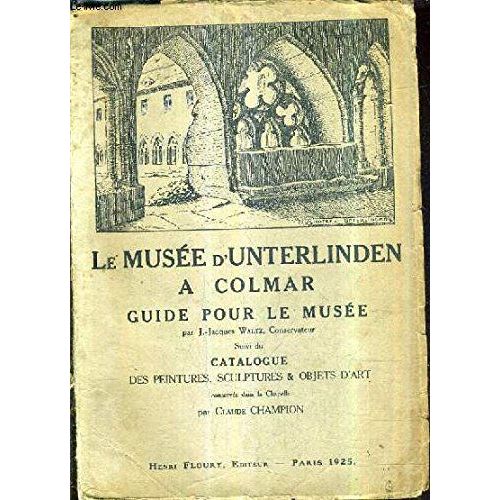 Le Musee D'unterlinden A Colmar Historique Du Musee Et Catalogue Raisonnee Des Peintures Sculptures Et Objets D'art Conserves Dans La Chapelle D'unterlinden Precedes D'un Guide Pour Le Musee.   de Jacques Waltz & Claude Champion  Format Broch 