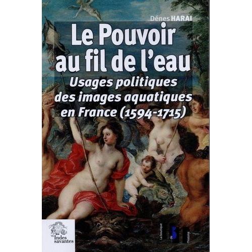 Le Pouvoir Au Fil De L'eau - Usages Politiques Des Images Aquatiques En France (1594-1715)   de Harai Dnes  Format Broch 