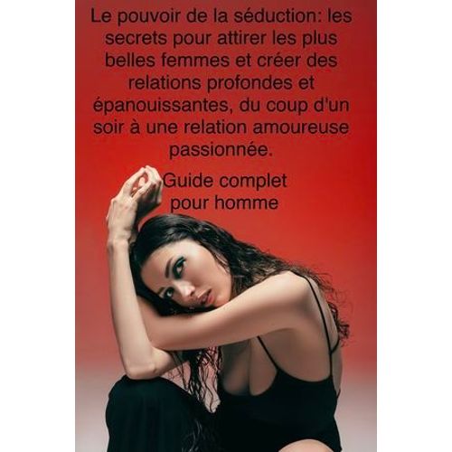 Le Pouvoir De La Sduction: Les Secrets Pour Attirer Les Plus Belles Femmes Et Crer Des Relations Profondes Et panouissantes, Du Coup D'un Soir  Une Relation Amoureuse Passionne.  