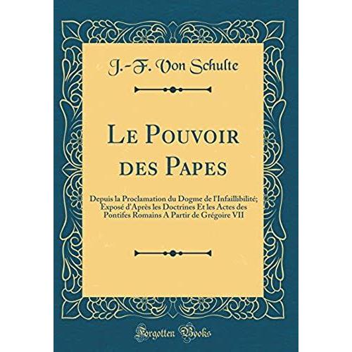 Le Pouvoir Des Papes: Depuis La Proclamation Du Dogme De L'infaillibilite; Expose D'apres Les Doctrines Et Les Actes Des Pontifes Romains A Partir De Gregoire Vii (Classic Reprint)   de Schulte, J -F Von  Format Broch 