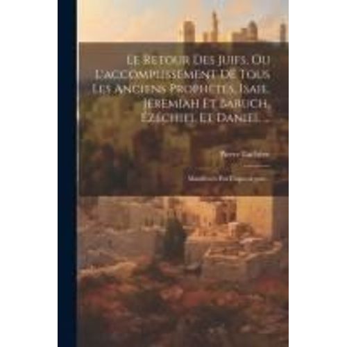 Le Retour Des Juifs, Ou L'accomplissement De Tous Les Anciens Prophtes, Isaie, Jremiah Et Baruch, zchiel Et Daniel ...    Format Broch 