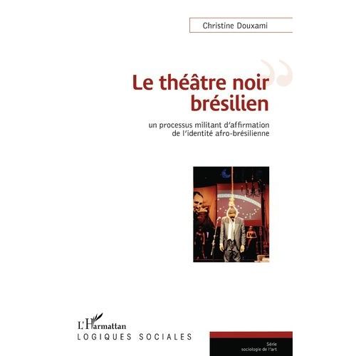 Le Thtre Noir Brsilien - Un Processus Militant D'affirmation De L'identit Afro-Brsilienne   de Douxami Christine  Format Beau livre 