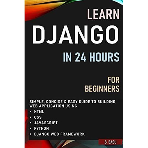 Learn Django In 24 Hours For Beginners : Simple, Concise & Easy Guide To Building Web Application Using Html, Css, Javascript, Python & Django Web Framework   de BASU, S 