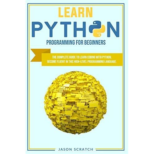 Learn Python Programming For Beginners: The Complete Guide To Learn Coding With Python. Become Fluent In This High-Level Programming Language   de Jason Scratch  Format Broch 