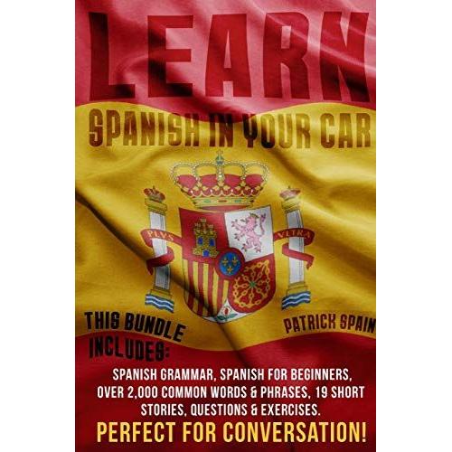 Learn Spanish In Your Car: This Bundle Includes: Spanish Grammar, Spanish For Beginners, Over 2,000 Common Words & Phrases, 19 Short Stories, Que   de Patrick Spain  Format Broch 