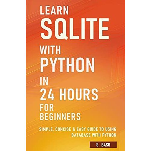 Learn Sqlite With Python In 24 Hours For Beginners - Simple, Concise & Easy Guide To Using Database With Python   de BASU, S 