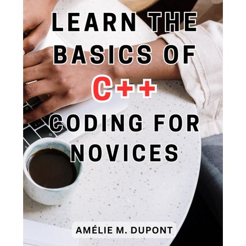 Learn The Basics Of C++ Coding For Novices: Unlock The-Power Of-C++-Programming: Essential Skills To Ace Projects And Boost Your Professional Success    Format Broch 