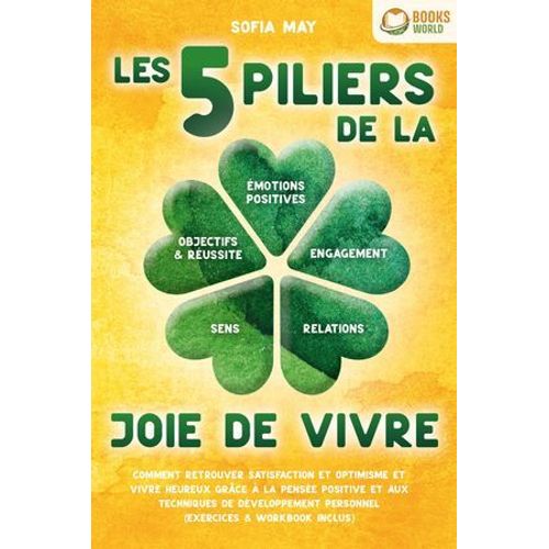 Les 5 Piliers De La Joie De Vivre: Comment Retrouver Satisfaction Et Optimisme Et Vivre Heureux Grce  La Pense Positive Et Aux Techniques De Dveloppement Personnel (Exercices & Workbook Inclus)  